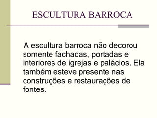 ESCULTURA BARROCA A escultura barroca não decorou somente fachadas, portadas e interiores de igrejas e palácios. Ela também esteve presente nas construções e restaurações de fontes. 
