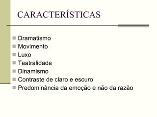 CARACTERÍSTICAS Dramatismo Movimento Luxo Teatralidade Dinamismo Contraste de claro e escuro Predominância da emoção e não da razão 