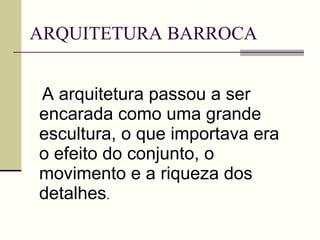 ARQUITETURA BARROCA A arquitetura passou a ser encarada como uma grande escultura, o que importava era o efeito do conjunto, o movimento e a riqueza dos detalhes . 