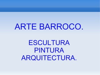 ARTE BARROCO. ESCULTURA PINTURA ARQUITECTURA. 