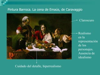 Pintura Barroca. La cena de Emaús, de Caravaggio Claroscuro Cuidado del detalle, hiperrealismo Realismo  en la  representa...