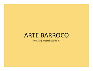 ARTE BARROCO
  Prof. Arq. Alberto Guerra R.




                                 1
 