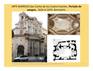 ARTE BARROCO-San Carlos de las Cuatro Fuentes. Período de
           apogeo; 1624 al 1670. Borromini.




http://arte.observatorio.info/2008/03/san-carlos-a-las-cuatro-fuentes-borromini-1638-41/   14
 