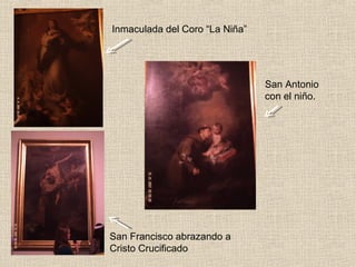 Inmaculada del Coro “La Niña”




                                San Antonio
                                con el niño.




San Francisco abrazando a
Cristo Crucificado
 