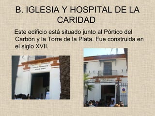 B. IGLESIA Y HOSPITAL DE LA
          CARIDAD
Este edificio está situado junto al Pórtico del
Carbón y la Torre de la Plata. Fue construida en
el siglo XVII.
 