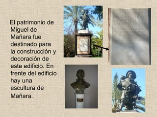 El patrimonio de
Miguel de
Mañara fue
destinado para
la construcción y
decoración de
este edificio. En
frente del edificio
hay una
escultura de
Mañara.
 