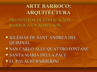 ARTE BARROCO;
          ARQUITECTURA
    PROTOTIPOS DE EDIFICACION
    BARROCA EN ROMA SON:

   IGLESIAS DE SANT`ANDREA DEL
    QUIRINAL
   SAN CARLO ALLE QUATTRO FONTANE
   SANTA MARIA DELLA PACE
   EL PALACIO BARBERINI
 