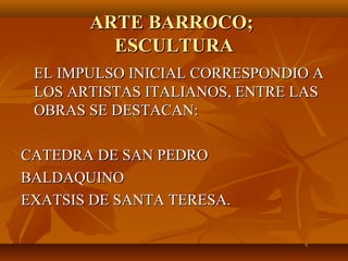 ARTE BARROCO;
         ESCULTURA
 EL IMPULSO INICIAL CORRESPONDIO A
 LOS ARTISTAS ITALIANOS, ENTRE LAS
 OBRAS SE DESTACAN:

CATEDRA DE SAN PEDRO
BALDAQUINO
EXATSIS DE SANTA TERESA.
 