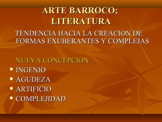ARTE BARROCO;
          LITERATURA
    TENDENCIA HACIA LA CREACION DE
    FORMAS EXUBERANTES Y COMPLEJAS

    NUEVA CONCEPCION:
   INGENIO
   AGUDEZA
   ARTIFICIO
   COMPLEJIDAD
 