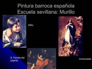 Pintura barroca españolaPintura barroca española
Escuela sevillana: MurilloEscuela sevillana: Murillo
Inmaculada
S. Familia del
pajarito
Niño
 