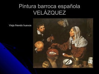 Pintura barroca españolaPintura barroca española
VELÁZQUEZVELÁZQUEZ
Vieja friendo huevos
 