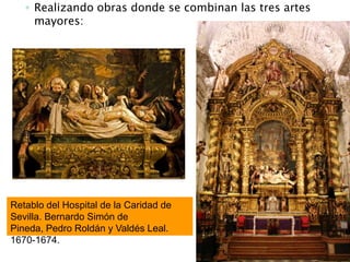 ◦ Realizando obras donde se combinan las tres artes
mayores:
Retablo del Hospital de la Caridad de
Sevilla. Bernardo Simón de
Pineda, Pedro Roldán y Valdés Leal.
1670-1674.
 