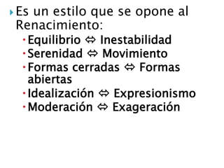  Es un estilo que se opone al
Renacimiento:
Equilibrio  Inestabilidad
Serenidad  Movimiento
Formas cerradas  Formas
abiertas
Idealización  Expresionismo
Moderación  Exageración
 