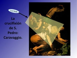 La
crucifixión
de S.
Pedro:
Caravaggio.
Luz focal
 