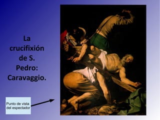 La
crucifixión
de S.
Pedro:
Caravaggio.
Punto de vista
del espectador
 