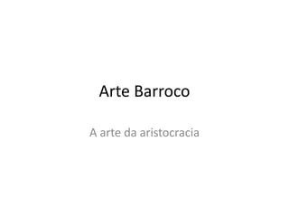 Arte Barroco
A arte da aristocracia
 