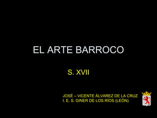 EL ARTE BARROCO
S. XVII
JOSÉ – VICENTE ÁLVAREZ DE LA CRUZ
I. E. S. GINER DE LOS RÍOS (LEÓN)
 