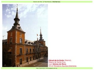 Historia del Arte: (2º Bachillerato). Arte Barroco.
Http://javier2pm-arte.blogspot.com.es
Cárcel de la Corte (Madrid).
Palacio de Santa Cruz.
Juan Gómez de Mora.
Actual Ministerio Asuntos Exteriores.
 