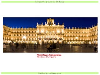 Historia del Arte: (2º Bachillerato). Arte Barroco.
Http://javier2pm-arte.blogspot.com.es
Plaza Mayor de Salamanca.
Alberto de Churriguera.
 