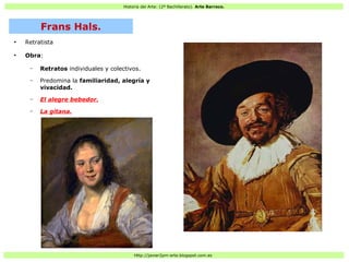 Historia del Arte: (2º Bachillerato). Arte Barroco.
Http://javier2pm-arte.blogspot.com.es
●
Retratista
●
Obra:
– Retratos individuales y colectivos.
– Predomina la familiaridad, alegría y
vivacidad.
– El alegre bebedor.
– La gitana.
Frans Hals.
 