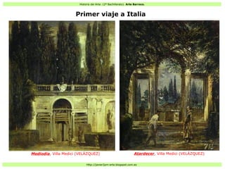 Historia del Arte: (2º Bachillerato). Arte Barroco.
Http://javier2pm-arte.blogspot.com.es
Primer viaje a Italia
Mediodia, Villa Medici (VELÁZQUEZ) Atardecer, Villa Medici (VELÁZQUEZ)
 