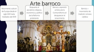 Movimiento cultural
de Europa desde el
siglo XVII hasta
mediados del XVIII
Respuesta al
pluralismo religioso,
económico y político
de la Reforma
protestante
Barroco: expresión
artística de la
Contrarreforma al
desaparecer el
renacimiento
Barroco –
movimiento de
tradición romana
católica
 