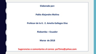 Elaborado por:
Pablo Alejandro Molina
Profesor de la U . E. Amelia Gallegos Díaz
Riobamba – Ecuador
Marzo de 2018
Sugerencias o comentarios al correo: pa75mo@yahoo.com
 
