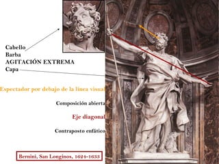 Cabello
  Barba
  AGITACIÓN EXTREMA
  Capa


Espectador por debajo de la línea visual

                     Composición abierta

                            Eje diagonal

                     Contraposto enfático



       Bernini, San Longinos, 1624-1633
 
