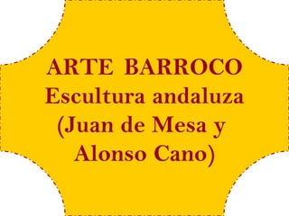 ARTE BARROCO
Escultura andaluza
 (Juan de Mesa y
   Alonso Cano)
 