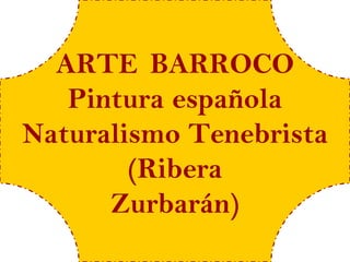 ARTE BARROCO
   Pintura española
Naturalismo Tenebrista
        (Ribera
      Zurbarán)
 