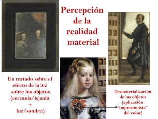 Percepción
                         de la
                       realidad
                       material



Un tratado sobre el
  efecto de la luz
 sobre los objetos                 Desmaterialización
 (cercanía/lejanía                   de los objetos
                                      (aplicación
         +
                                    “impresionista”
    luz/sombra)                        del color)
 