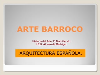 ARTE BARROCO
    Historia del Arte. 2º Bachillerato
       I.E.S. Alonso de Madrigal


ARQUITECTURA ESPAÑOLA.
 