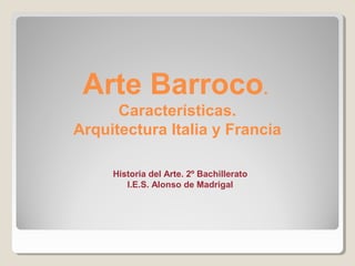 Arte Barroco.
      Características.
Arquitectura Italia y Francia

     Historia del Arte. 2º Bachillerato
        I.E.S. Alonso de Madrigal
 