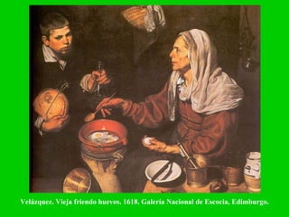 Velázquez. Vieja friendo huevos. 1618. Galería Nacional de Escocia, Edimburgo. 
