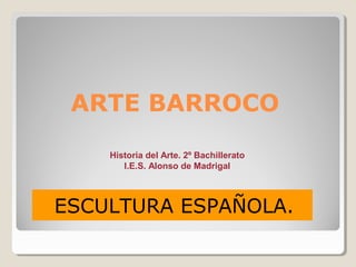 ARTE BARROCO
    Historia del Arte. 2º Bachillerato
       I.E.S. Alonso de Madrigal



ESCULTURA ESPAÑOLA.
 