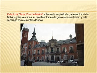 Palacio de Santa Cruz de Madrid :  solamente en piedra la parte central de la fachada y las ventanas; el panel central es de gran monumentalidad y está decorado con elementos clásicos  