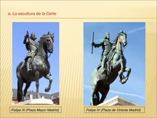 a. La escultura de la Corte Felipe III (Plaza Mayor Madrid) Felipe IV (Plaza de Oriente Madrid) 