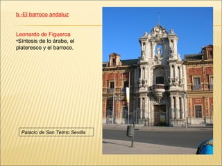 b.-El barroco andaluz


Leonardo de Figueroa
•Síntesis de lo árabe, el
plateresco y el barroco.




  Palacio de San Telmo Sevilla
 