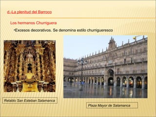 d.-La plenitud del Barroco

   Los hermanos Churriguera
     •Excesos decorativos. Se denomina estilo churrigueresco




Retablo San Esteban Salamanca
                                              Plaza Mayor de Salamanca
 