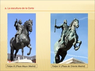 a. La escultura de la Corte




 Felipe III (Plaza Mayor Madrid)   Felipe IV (Plaza de Oriente Madrid)
 