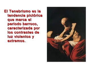 El Tenebrismo es laEl Tenebrismo es la
tendencia pictóricatendencia pictórica
que marca elque marca el
periodo barroco,periodo barroco,
caracterizada porcaracterizada por
los contrastes delos contrastes de
luz violentos yluz violentos y
extremos.extremos.
 