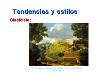 Tendencias y estilosTendencias y estilos
Clasicista:Clasicista:
N. Poussin: Paisaje con ruinas. Museo del Prado.
Madrid. 1648
 