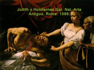 Judith y Holofernes.Gal. Nal. Arte
Antiguo. Roma. 1599.
 