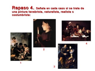 Repaso 4.Repaso 4. Señala en cada caso si se trata deSeñala en cada caso si se trata de
una pintura tenebrista, naturalista, realista ouna pintura tenebrista, naturalista, realista o
costumbrista:costumbrista:
1
2
3
4
 