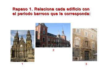 Repaso 1. Relaciona cada edificio conRepaso 1. Relaciona cada edificio con
el periodo barroco que le corresponda:el periodo barroco que le corresponda:
1
2
3
 