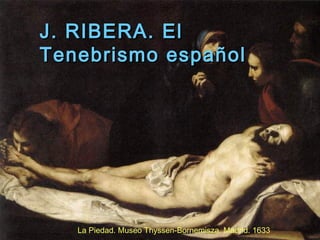 J. RIBERA.J. RIBERA. ElEl
Tenebrismo españolTenebrismo español
La Piedad. Museo Thyssen-Bornemisza. Madrid. 1633
 