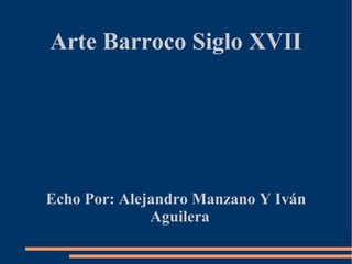 Arte Barroco Siglo XVII
Echo Por: Alejandro Manzano Y Iván
Aguilera
 