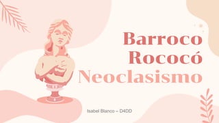 Barroco
Rococó
Neoclasismo
Isabel Blanco – D4DD
 