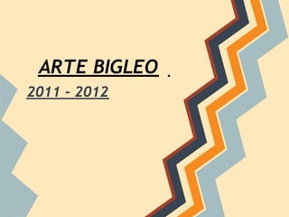 ARTE BIGLEO
2011 - 2012
 