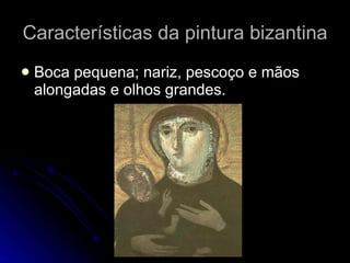 Características da pintura bizantina Boca pequena; nariz, pescoço e mãos alongadas e olhos grandes. 